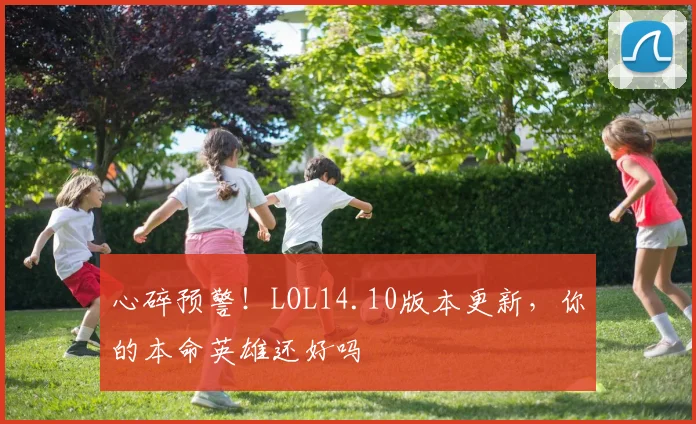 心碎预警！LOL14.10版本更新，你的本命英雄还好吗