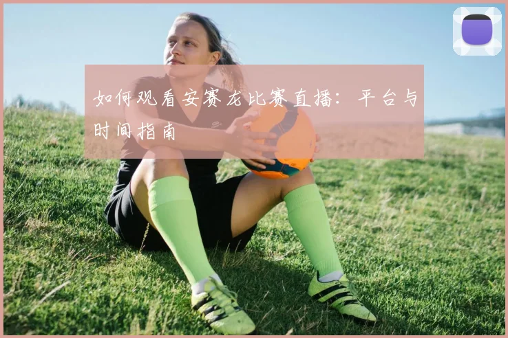 如何观看安赛龙比赛直播：平台与时间指南
