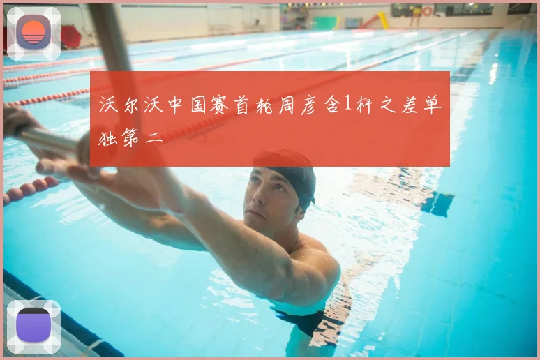 沃尔沃中国赛首轮周彦含1杆之差单独第二