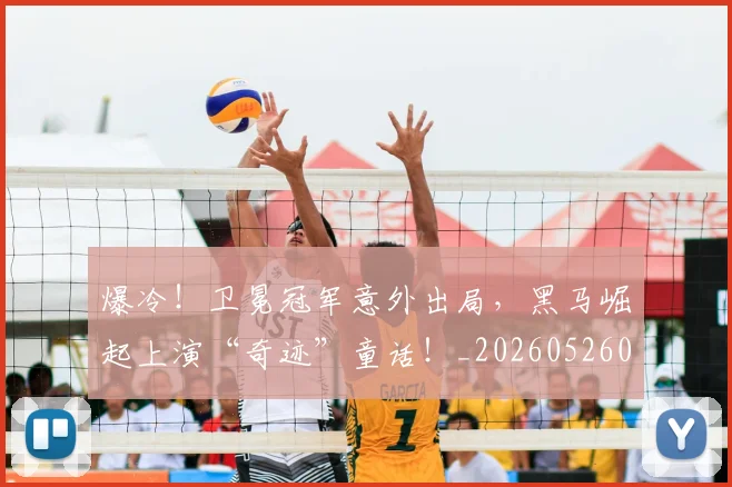爆冷!卫冕冠军意外出局,黑马崛起上演“奇迹”童话!_20260526085338