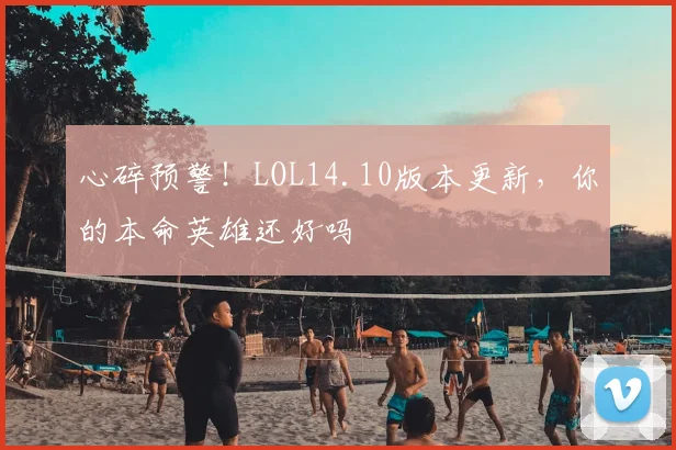 心碎预警！LOL14.10版本更新，你的本命英雄还好吗