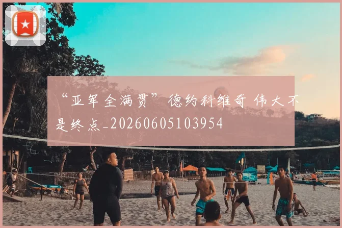 “亚军全满贯”德约科维奇 伟大不是终点_20260605103954