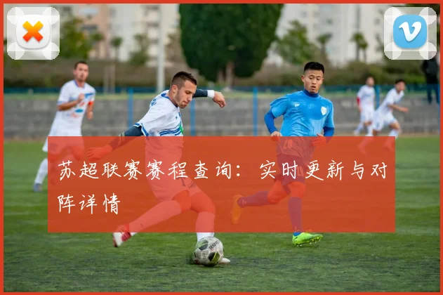 苏超联赛赛程查询：实时更新与对阵详情