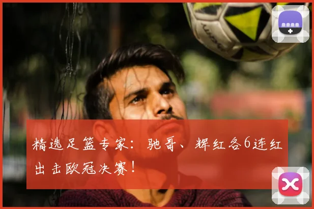 精选足篮专家：驰哥、辉红各6连红出击欧冠决赛！