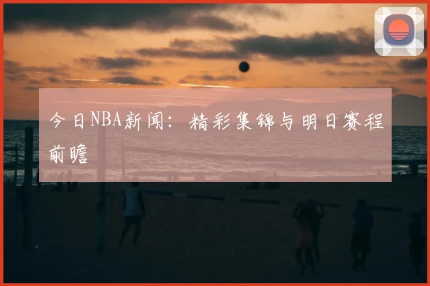 今日NBA新闻：精彩集锦与明日赛程前瞻