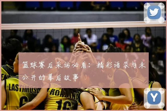 篮球赛后采访必看：精彩语录与未公开的幕后故事
