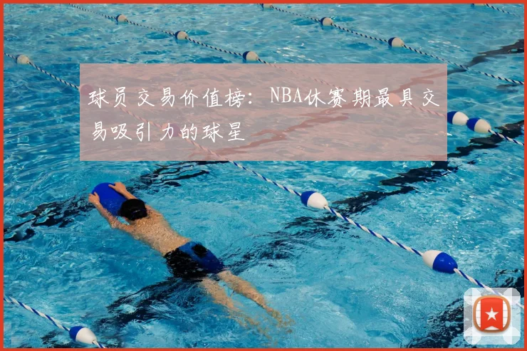 球员交易价值榜：NBA休赛期最具交易吸引力的球星
