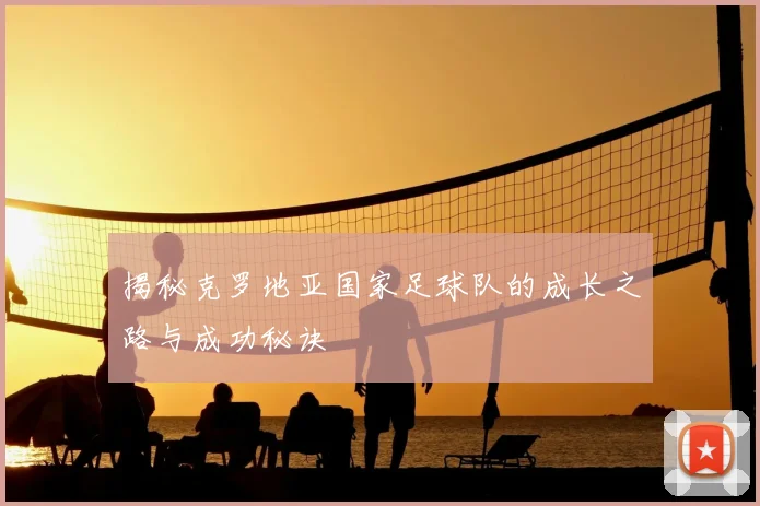揭秘克罗地亚国家足球队的成长之路与成功秘诀