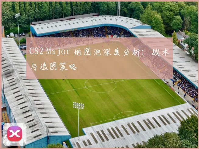 CS2 Major 地图池深度分析：战术与选图策略