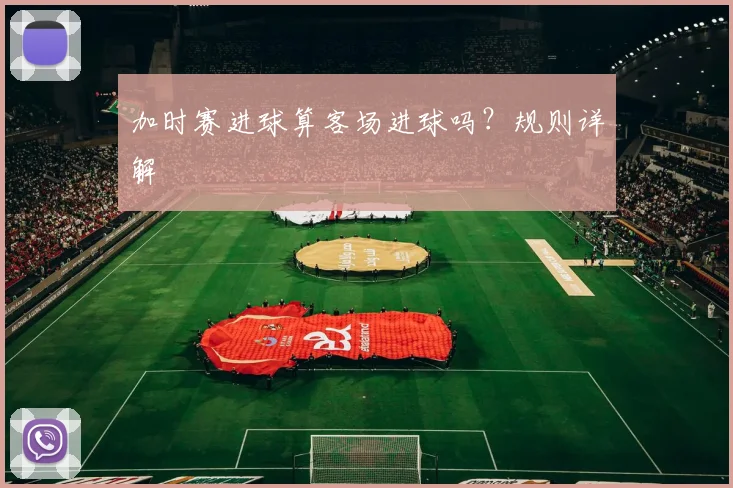 加时赛进球算客场进球吗？规则详解