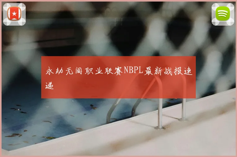 永劫无间职业联赛NBPL最新战报速递