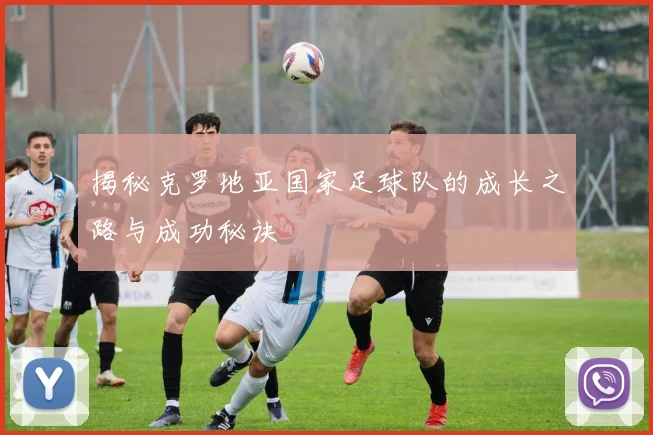 揭秘克罗地亚国家足球队的成长之路与成功秘诀
