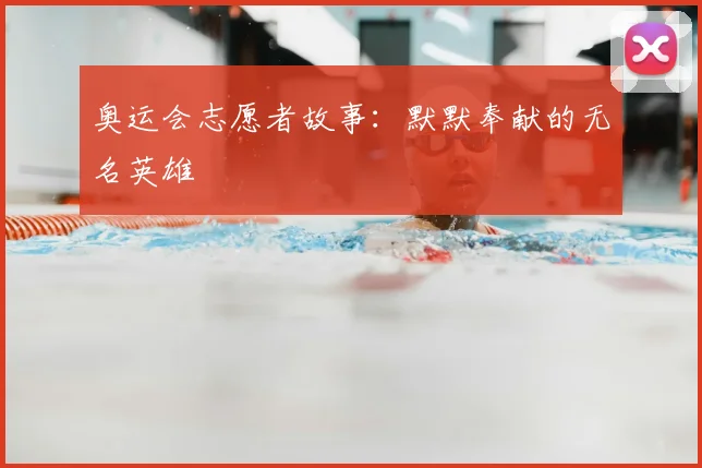 奥运会志愿者故事：默默奉献的无名英雄