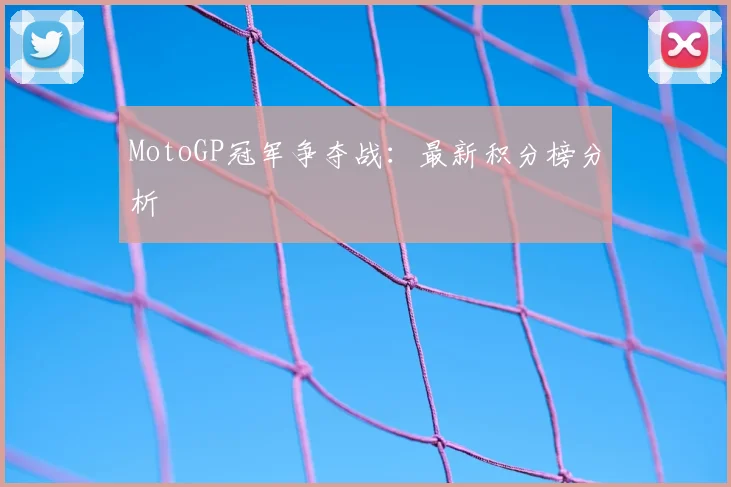 MotoGP冠军争夺战：最新积分榜分析