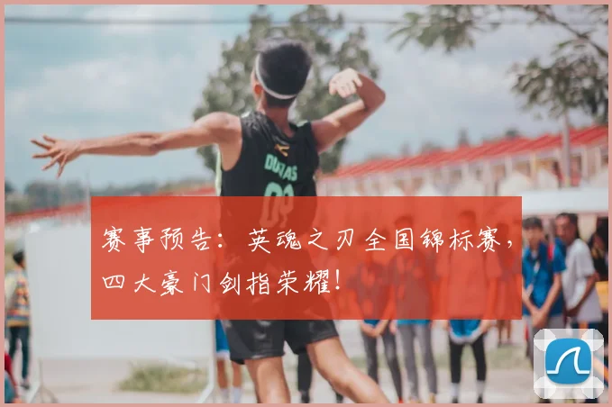 赛事预告：英魂之刃全国锦标赛，四大豪门剑指荣耀！