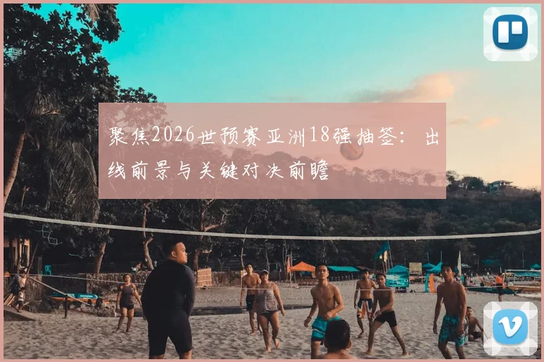 聚焦2026世预赛亚洲18强抽签：出线前景与关键对决前瞻