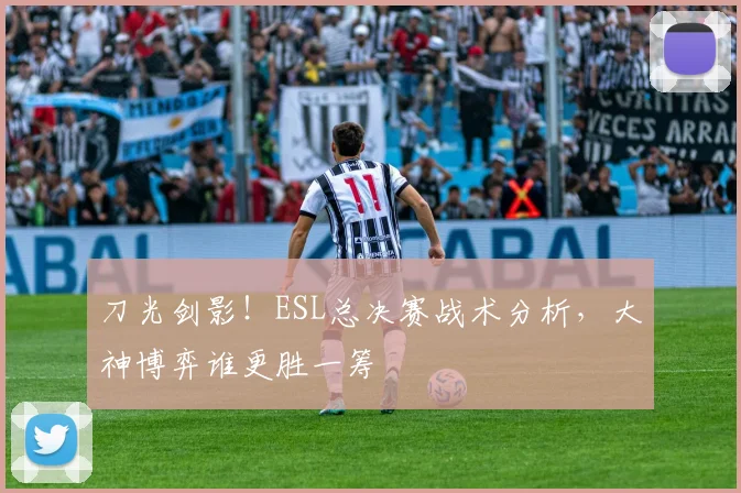 刀光剑影！ESL总决赛战术分析，大神博弈谁更胜一筹