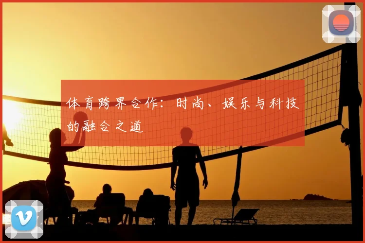 体育跨界合作：时尚、娱乐与科技的融合之道