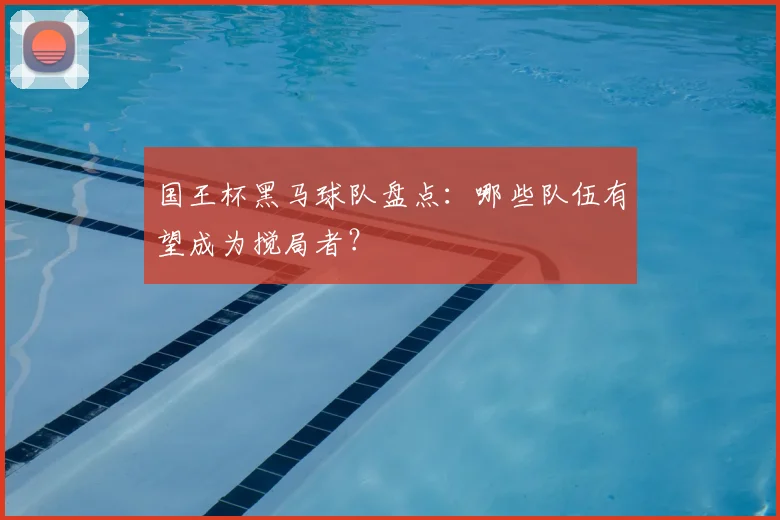 国王杯黑马球队盘点：哪些队伍有望成为搅局者？