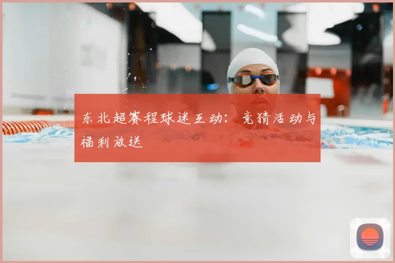 东北超赛程球迷互动：竞猜活动与福利放送