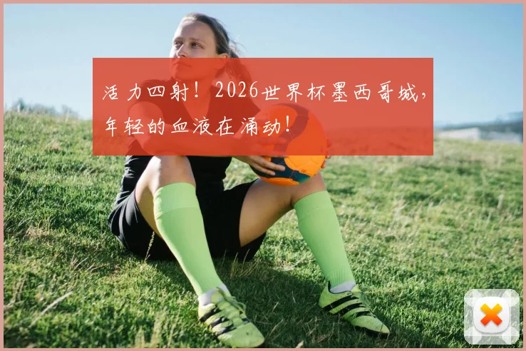 活力四射！2026世界杯墨西哥城，年轻的血液在涌动！