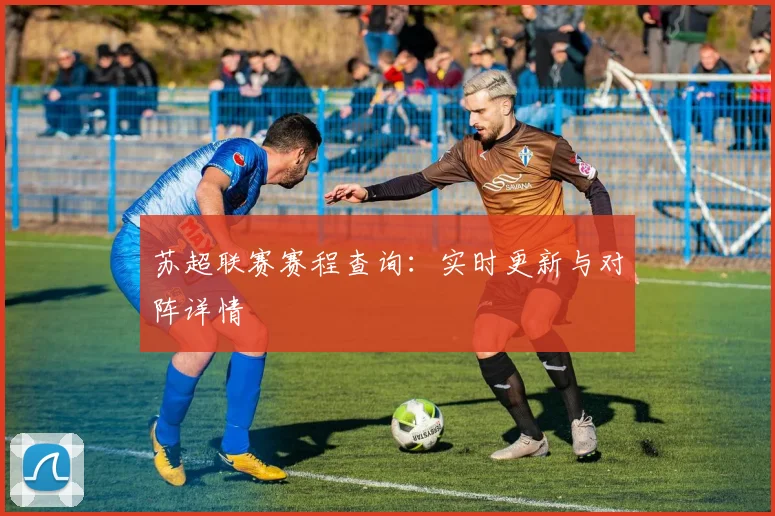 苏超联赛赛程查询：实时更新与对阵详情