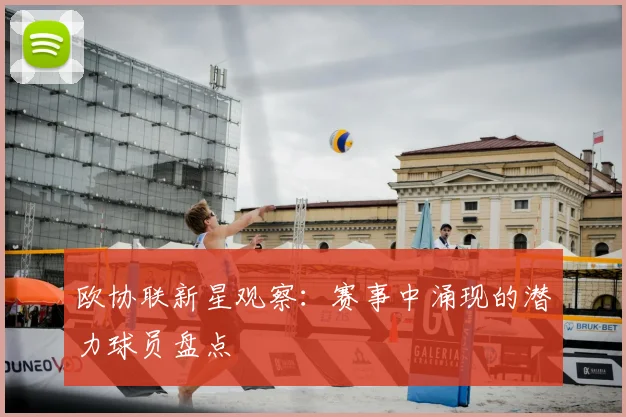 欧协联新星观察：赛事中涌现的潜力球员盘点
