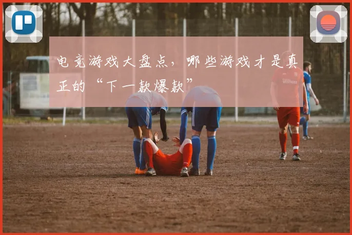 电竞游戏大盘点，哪些游戏才是真正的“下一款爆款”