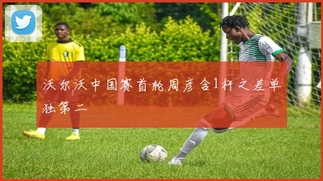 沃尔沃中国赛首轮周彦含1杆之差单独第二